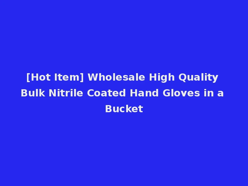 [Hot Item] Wholesale High Quality Bulk Nitrile Coated Hand Gloves in a Bucket