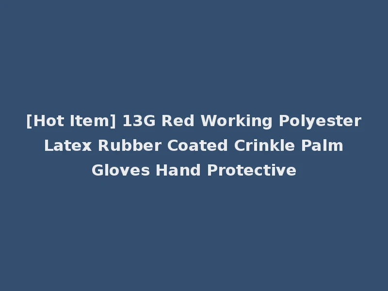 [Hot Item] 13G Red Working Polyester Latex Rubber Coated Crinkle Palm Gloves Hand Protective