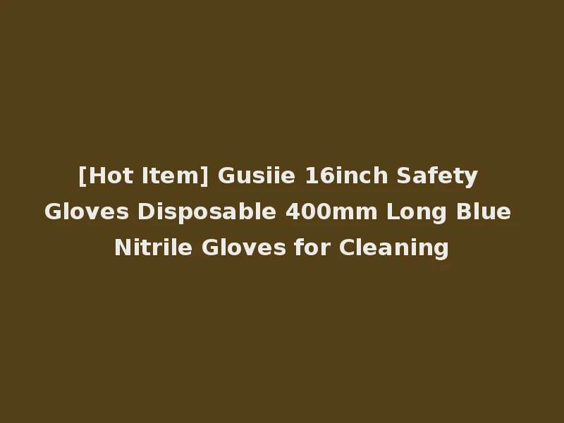 [Hot Item] Gusiie 16inch Safety Gloves Disposable 400mm Long Blue Nitrile Gloves for Cleaning