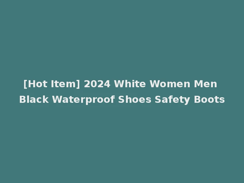 [Hot Item] 2024 White Women Men Black Waterproof Shoes Safety Boots