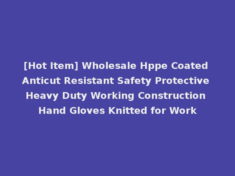 [Hot Item] Wholesale Hppe Coated Anticut Resistant Safety Protective Heavy Duty Working Construction Hand Gloves Knitted for Work