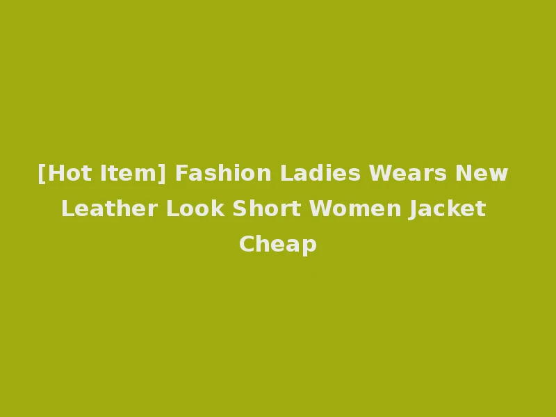 [Hot Item] Fashion Ladies Wears New Leather Look Short Women Jacket Cheap