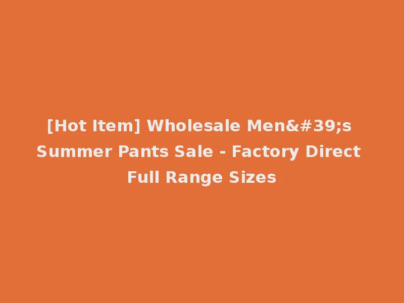 [Hot Item] Wholesale Men's Summer Pants Sale - Factory Direct Full Range Sizes