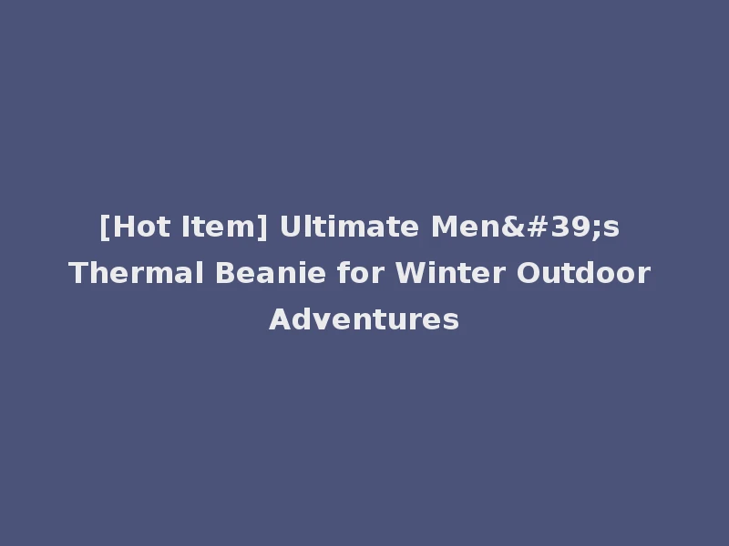 [Hot Item] Ultimate Men's Thermal Beanie for Winter Outdoor Adventures