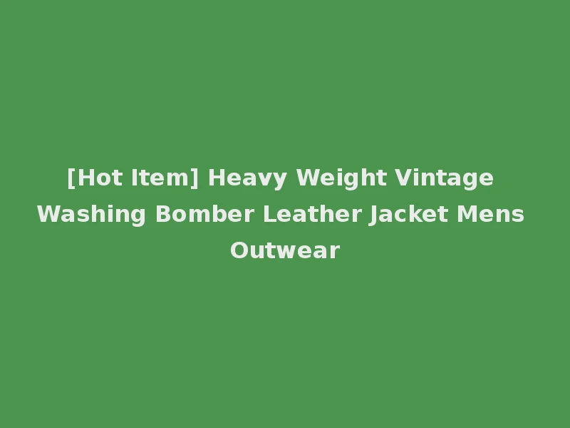 [Hot Item] Heavy Weight Vintage Washing Bomber Leather Jacket Mens Outwear