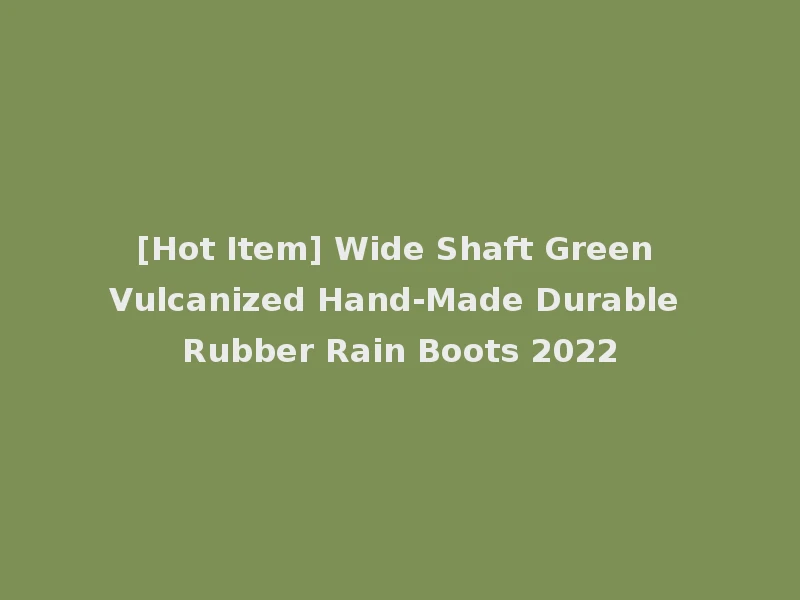 [Hot Item] Wide Shaft Green Vulcanized Hand-Made Durable Rubber Rain Boots 2022