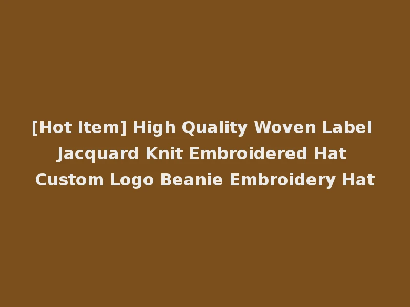 [Hot Item] High Quality Woven Label Jacquard Knit Embroidered Hat Custom Logo Beanie Embroidery Hat