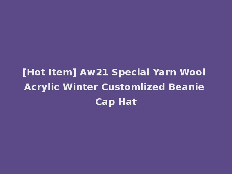 [Hot Item] Aw21 Special Yarn Wool Acrylic Winter Customlized Beanie Cap Hat