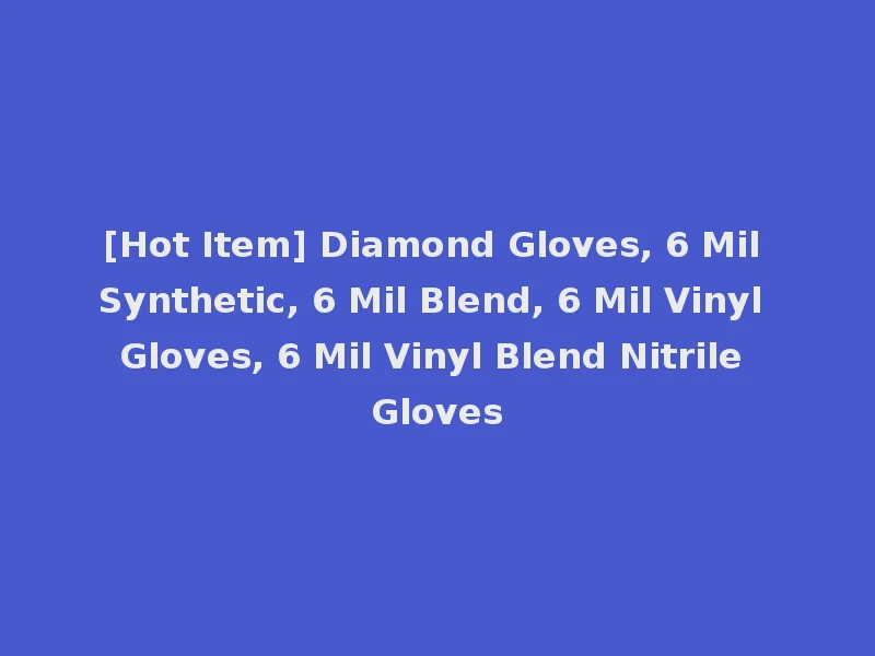 [Hot Item] Diamond Gloves, 6 Mil Synthetic, 6 Mil Blend, 6 Mil Vinyl Gloves, 6 Mil Vinyl Blend Nitrile Gloves
