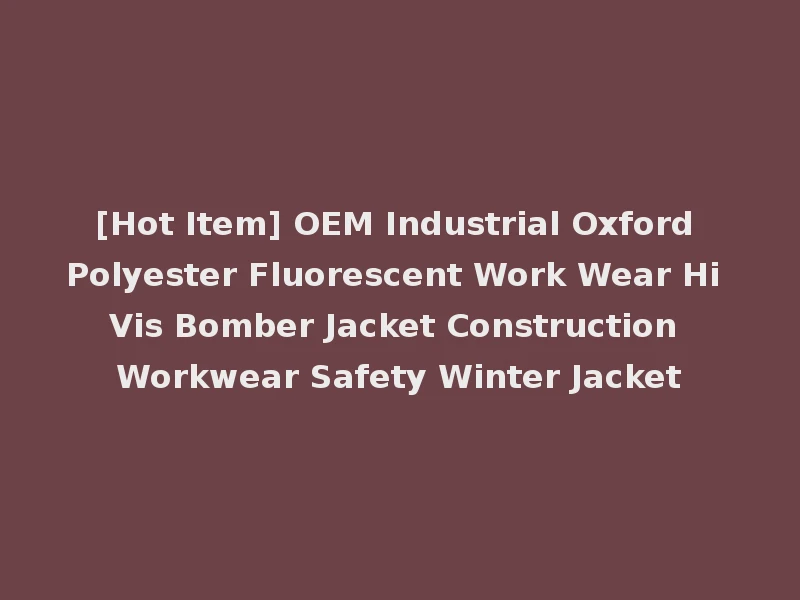 [Hot Item] OEM Industrial Oxford Polyester Fluorescent Work Wear Hi Vis Bomber Jacket Construction Workwear Safety Winter Jacket