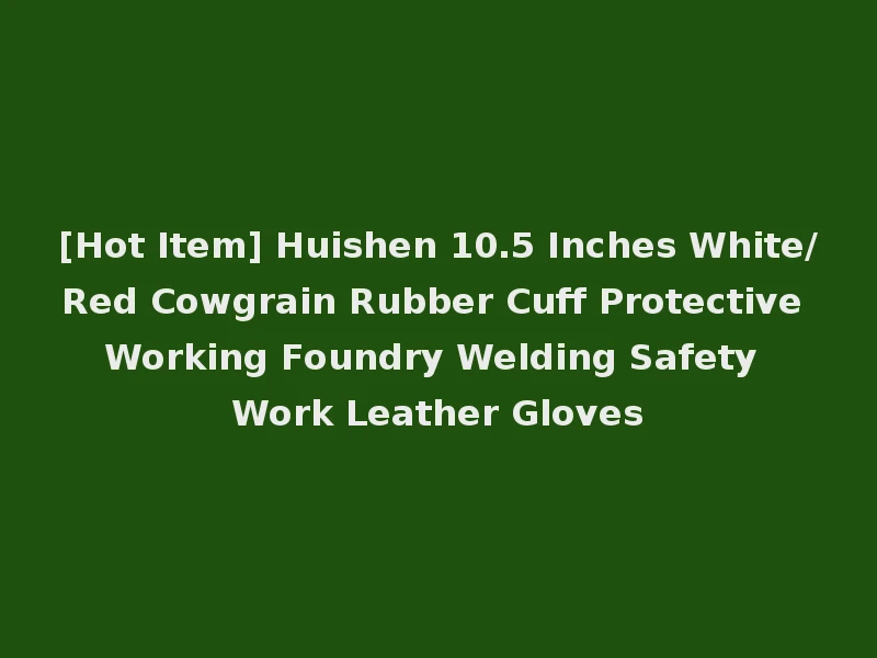 [Hot Item] Huishen 10.5 Inches White/Red Cowgrain Rubber Cuff Protective Working Foundry Welding Safety Work Leather Gloves