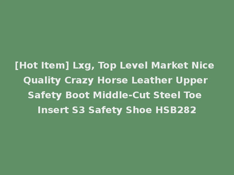 [Hot Item] Lxg, Top Level Market Nice Quality Crazy Horse Leather Upper Safety Boot Middle-Cut Steel Toe Insert S3 Safety Shoe HSB282