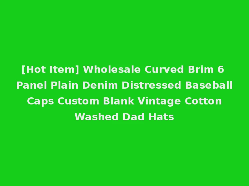 [Hot Item] Wholesale Curved Brim 6 Panel Plain Denim Distressed Baseball Caps Custom Blank Vintage Cotton Washed Dad Hats