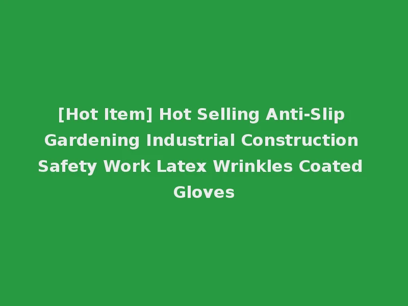 [Hot Item] Hot Selling Anti-Slip Gardening Industrial Construction Safety Work Latex Wrinkles Coated Gloves