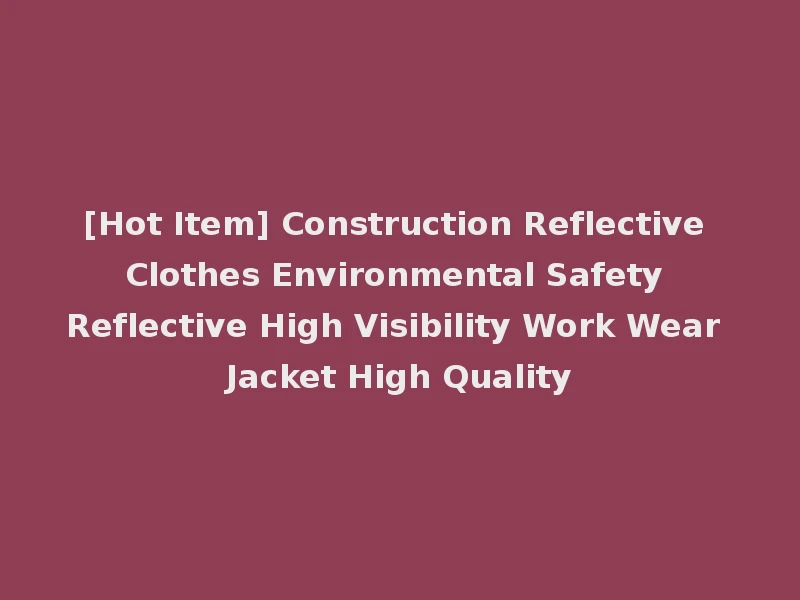 [Hot Item] Construction Reflective Clothes Environmental Safety Reflective High Visibility Work Wear Jacket High Quality