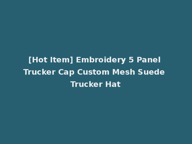 [Hot Item] Embroidery 5 Panel Trucker Cap Custom Mesh Suede Trucker Hat