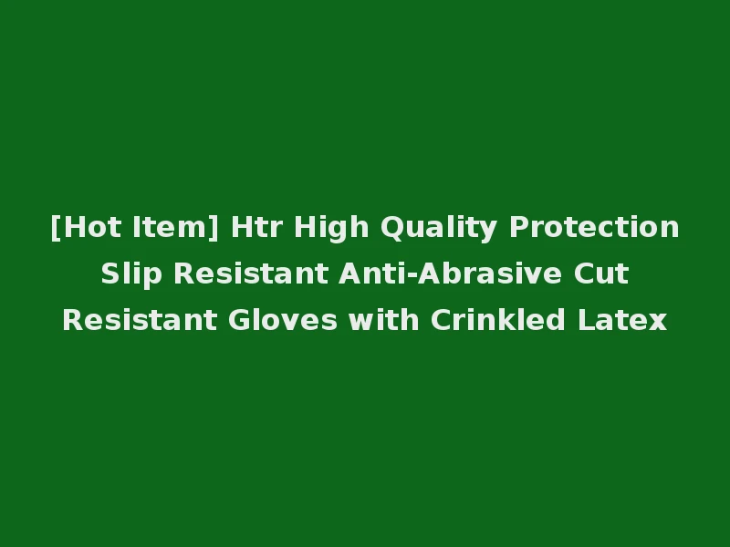 [Hot Item] Htr High Quality Protection Slip Resistant Anti-Abrasive Cut Resistant Gloves with Crinkled Latex