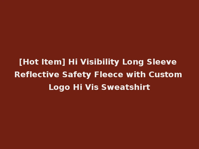 [Hot Item] Hi Visibility Long Sleeve Reflective Safety Fleece with Custom Logo Hi Vis Sweatshirt