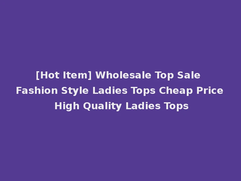 [Hot Item] Wholesale Top Sale Fashion Style Ladies Tops Cheap Price High Quality Ladies Tops