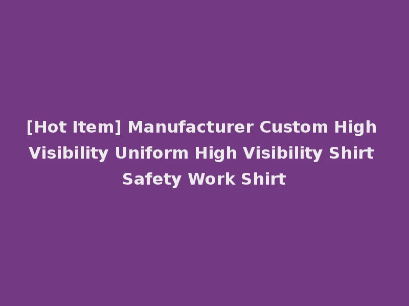 [Hot Item] Manufacturer Custom High Visibility Uniform High Visibility Shirt Safety Work Shirt