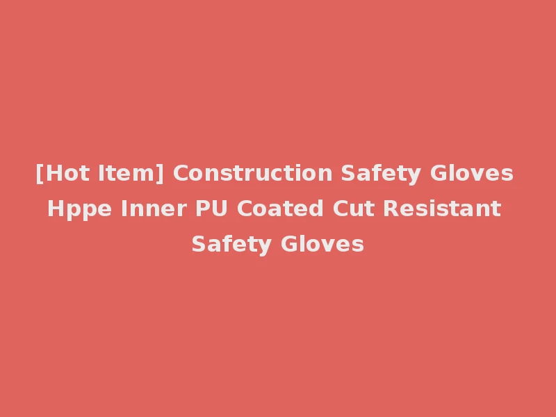 [Hot Item] Construction Safety Gloves Hppe Inner PU Coated Cut Resistant Safety Gloves