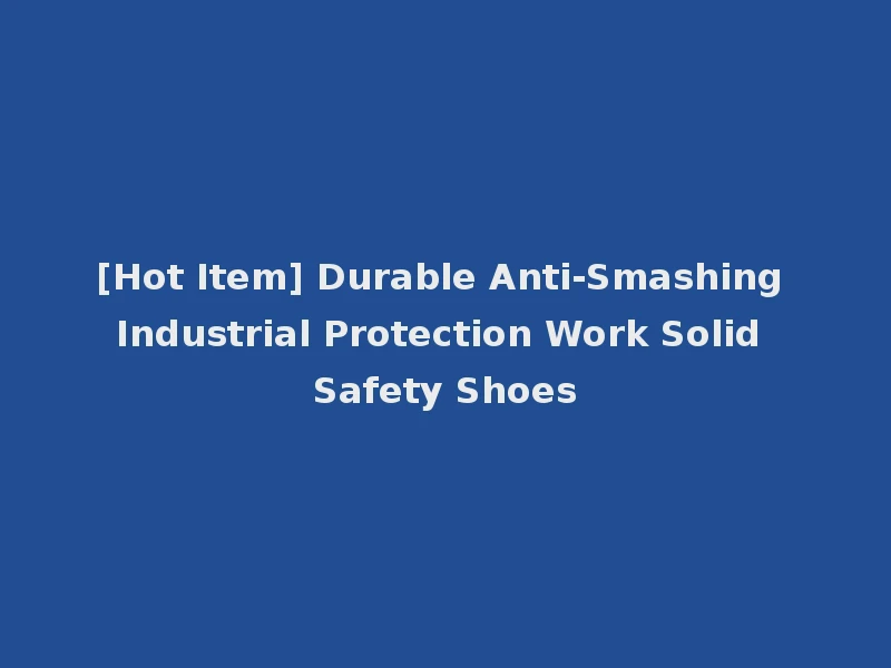 [Hot Item] Durable Anti-Smashing Industrial Protection Work Solid Safety Shoes