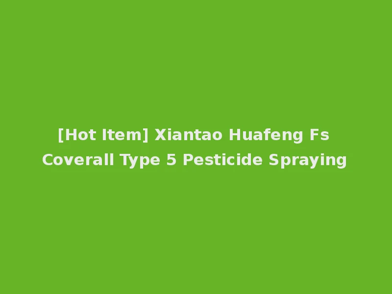 [Hot Item] Xiantao Huafeng Fs Coverall Type 5 Pesticide Spraying