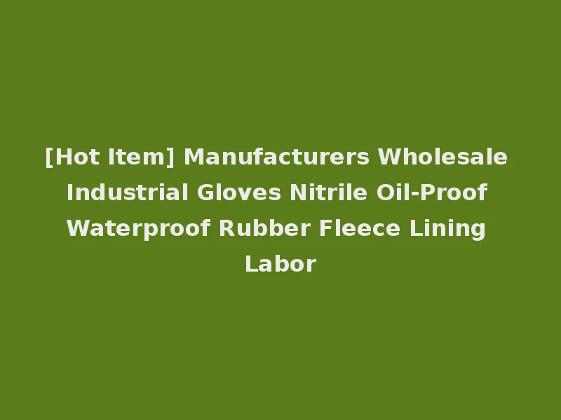 [Hot Item] Manufacturers Wholesale Industrial Gloves Nitrile Oil-Proof Waterproof Rubber Fleece Lining Labor