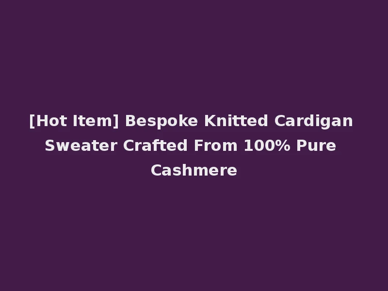 [Hot Item] Bespoke Knitted Cardigan Sweater Crafted From 100% Pure Cashmere