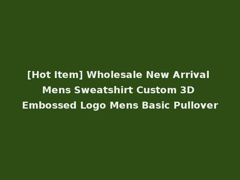 [Hot Item] Wholesale New Arrival Mens Sweatshirt Custom 3D Embossed Logo Mens Basic Pullover
