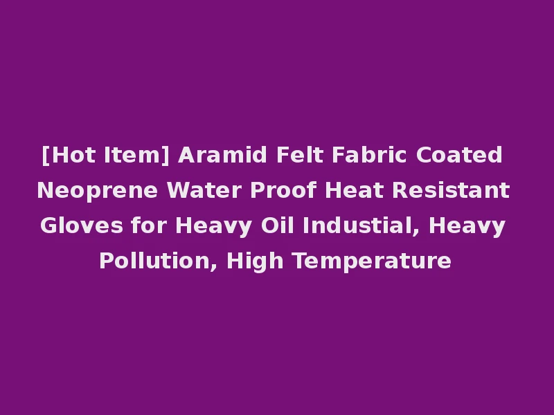 [Hot Item] Aramid Felt Fabric Coated Neoprene Water Proof Heat Resistant Gloves for Heavy Oil Industial, Heavy Pollution, High Temperature