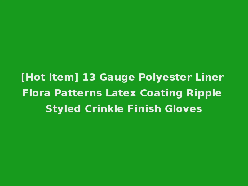 [Hot Item] 13 Gauge Polyester Liner Flora Patterns Latex Coating Ripple Styled Crinkle Finish Gloves