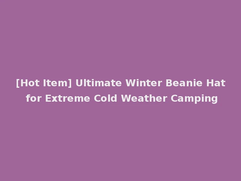 [Hot Item] Ultimate Winter Beanie Hat for Extreme Cold Weather Camping