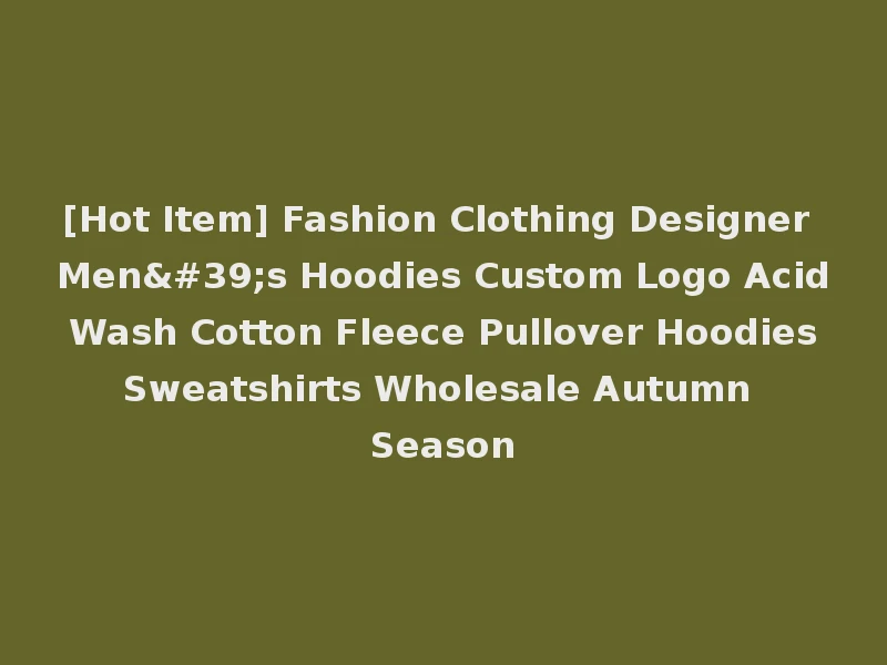 [Hot Item] Fashion Clothing Designer Men's Hoodies Custom Logo Acid Wash Cotton Fleece Pullover Hoodies Sweatshirts Wholesale Autumn Season