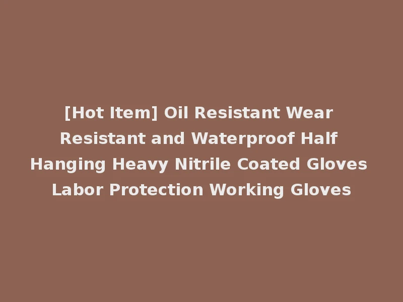 [Hot Item] Oil Resistant Wear Resistant and Waterproof Half Hanging Heavy Nitrile Coated Gloves Labor Protection Working Gloves