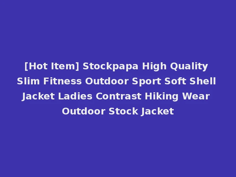 [Hot Item] Stockpapa High Quality Slim Fitness Outdoor Sport Soft Shell Jacket Ladies Contrast Hiking Wear Outdoor Stock Jacket