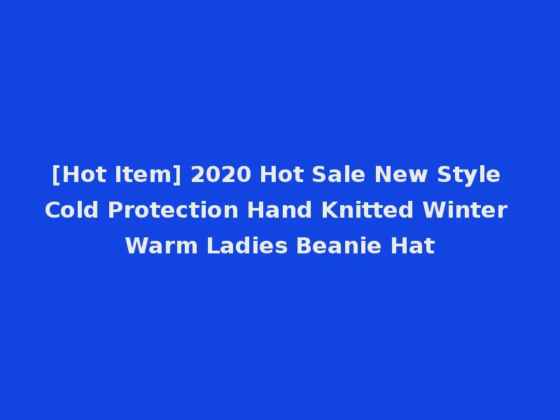 [Hot Item] 2020 Hot Sale New Style Cold Protection Hand Knitted Winter Warm Ladies Beanie Hat