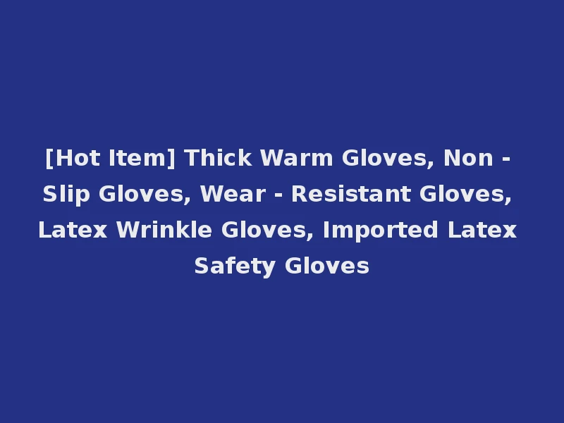 [Hot Item] Thick Warm Gloves, Non - Slip Gloves, Wear - Resistant Gloves, Latex Wrinkle Gloves, Imported Latex Safety Gloves