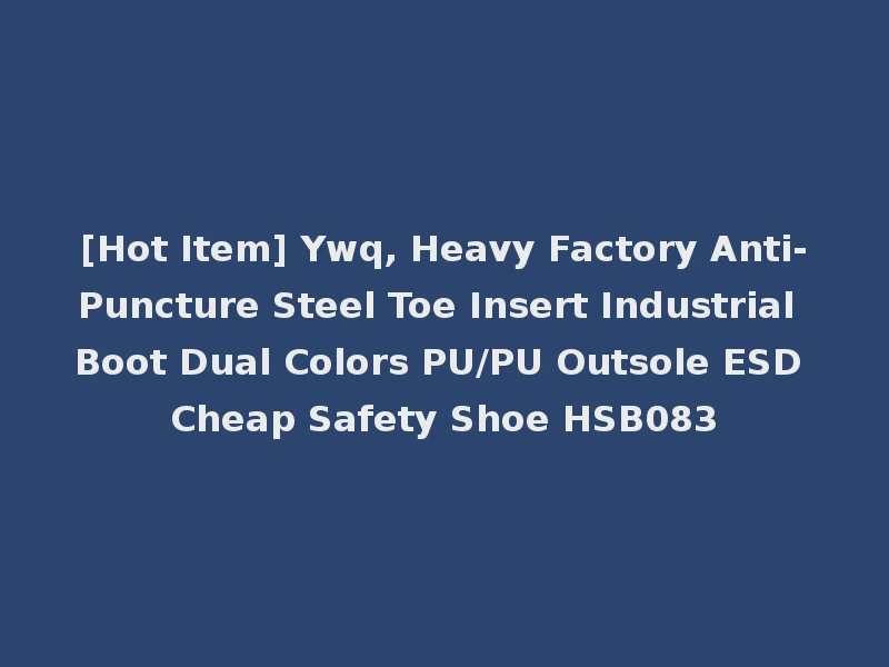 [Hot Item] Ywq, Heavy Factory Anti-Puncture Steel Toe Insert Industrial Boot Dual Colors PU/PU Outsole ESD Cheap Safety Shoe HSB083