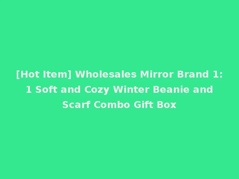[Hot Item] Wholesales Mirror Brand 1: 1 Soft and Cozy Winter Beanie and Scarf Combo Gift Box