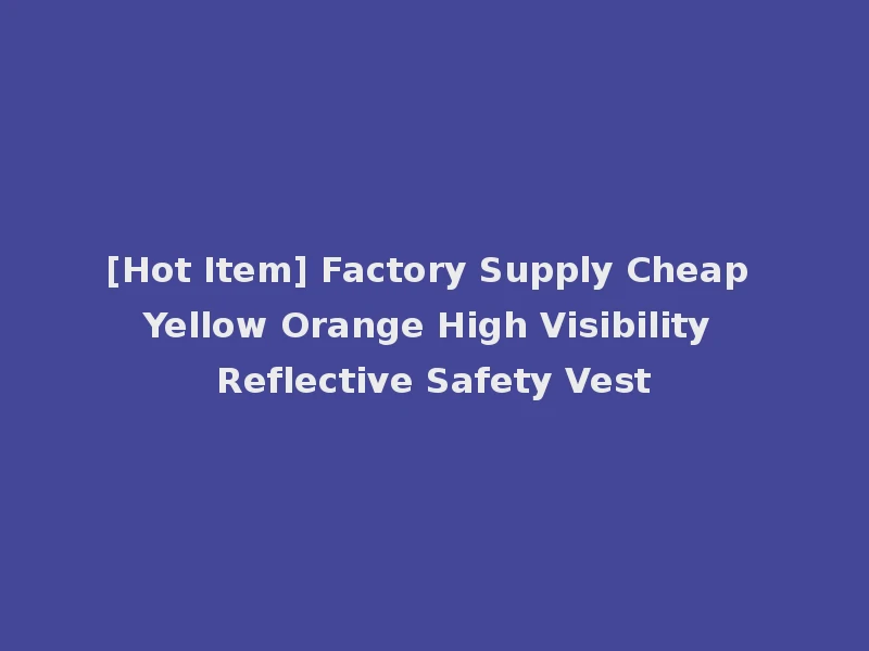 [Hot Item] Factory Supply Cheap Yellow Orange High Visibility Reflective Safety Vest