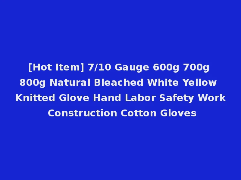 [Hot Item] 7/10 Gauge 600g 700g 800g Natural Bleached White Yellow Knitted Glove Hand Labor Safety Work Construction Cotton Gloves