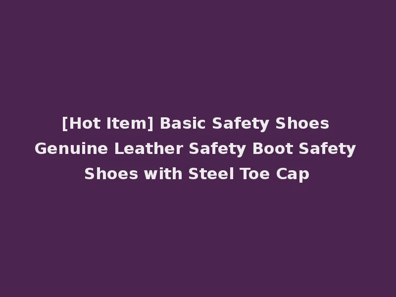 [Hot Item] Basic Safety Shoes Genuine Leather Safety Boot Safety Shoes with Steel Toe Cap