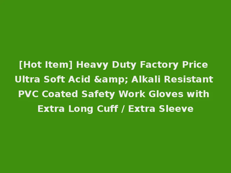 [Hot Item] Heavy Duty Factory Price Ultra Soft Acid & Alkali Resistant PVC Coated Safety Work Gloves with Extra Long Cuff / Extra Sleeve