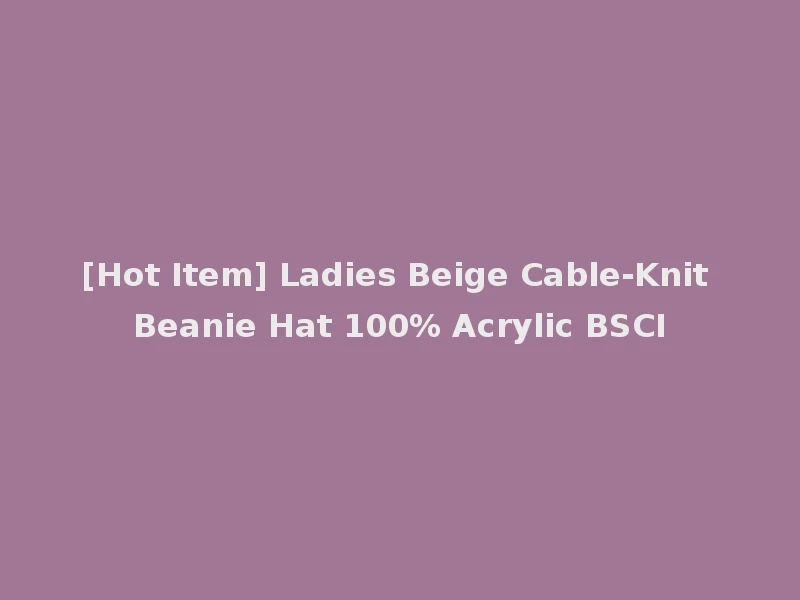 [Hot Item] Ladies Beige Cable-Knit Beanie Hat 100% Acrylic BSCI