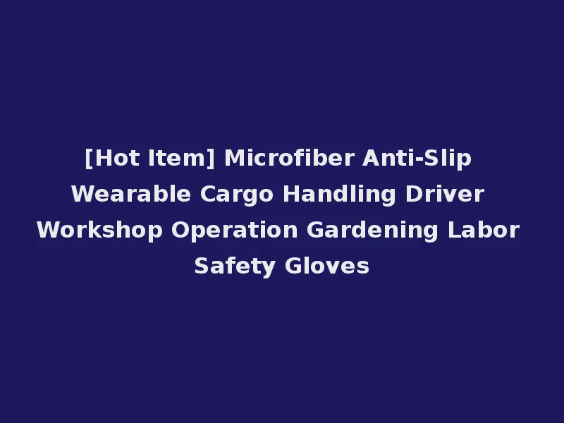 [Hot Item] Microfiber Anti-Slip Wearable Cargo Handling Driver Workshop Operation Gardening Labor Safety Gloves
