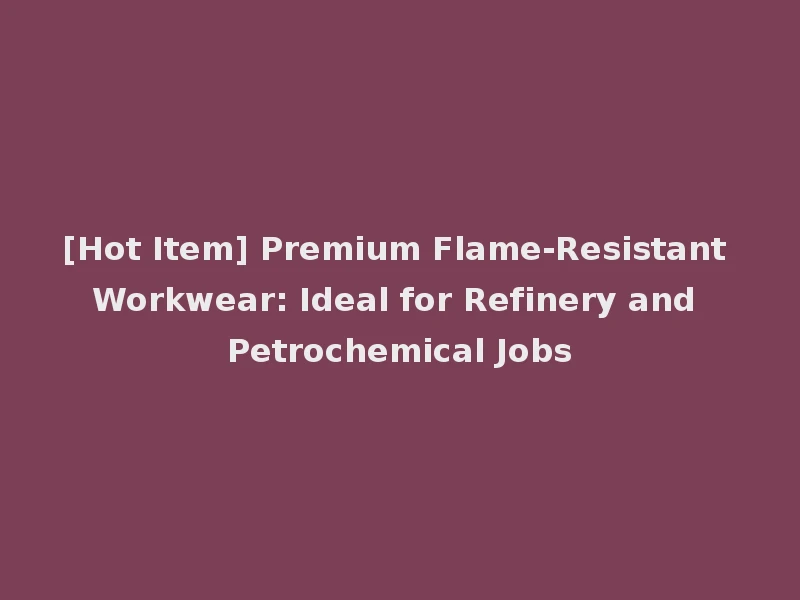 [Hot Item] Premium Flame-Resistant Workwear: Ideal for Refinery and Petrochemical Jobs