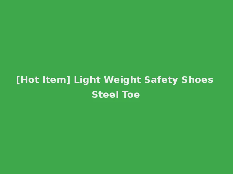 [Hot Item] Light Weight Safety Shoes Steel Toe