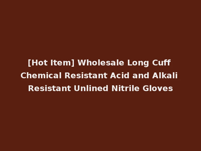 [Hot Item] Wholesale Long Cuff Chemical Resistant Acid and Alkali Resistant Unlined Nitrile Gloves