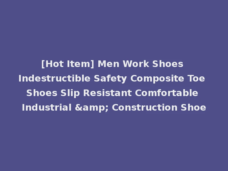 [Hot Item] Men Work Shoes Indestructible Safety Composite Toe Shoes Slip Resistant Comfortable Industrial & Construction Shoe